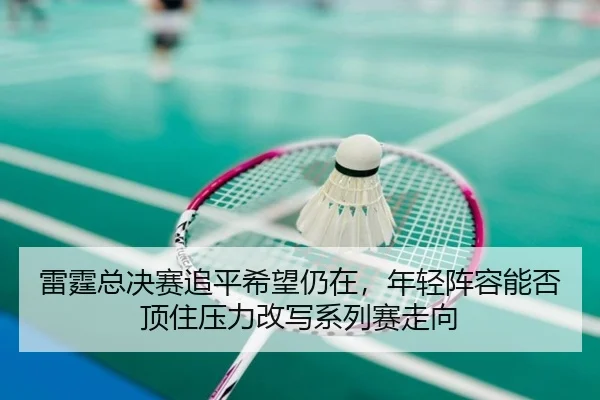 雷霆总决赛追平希望仍在，年轻阵容能否顶住压力改写系列赛走向
